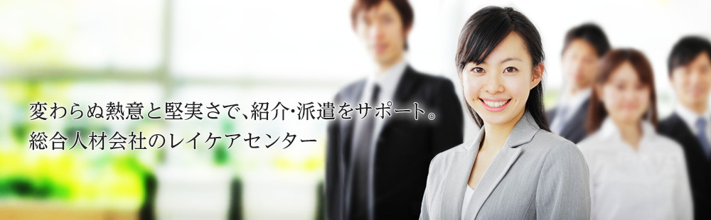 変わらぬ熱意と堅実さで、紹介・派遣をサポート。総合人材会社のレイケアセンター